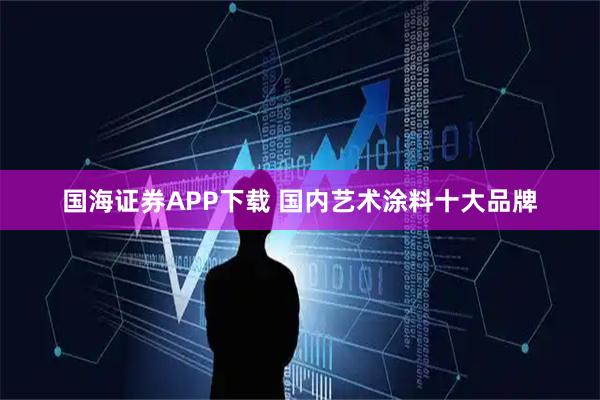 国海证券APP下载 国内艺术涂料十大品牌