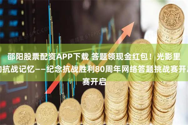 邵阳股票配资APP下载 答题领现金红包！光影里的抗战记忆——纪念抗战胜利80周年网络答题挑战赛开启