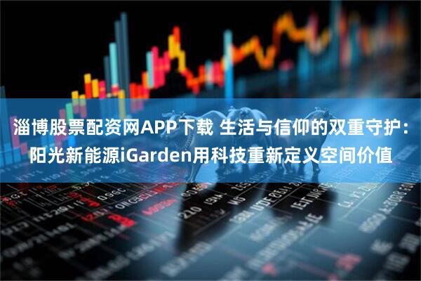 淄博股票配资网APP下载 生活与信仰的双重守护：阳光新能源iGarden用科技重新定义空间价值
