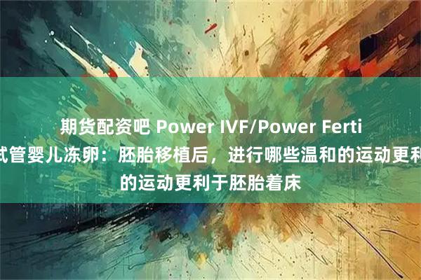 期货配资吧 Power IVF/Power Fertility 墨西哥试管婴儿冻卵:胚胎移植后,进行哪些温和的运动更利于胚胎着床