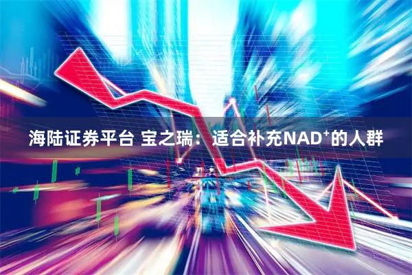 海陆证券平台 宝之瑞：适合补充NAD⁺的人群