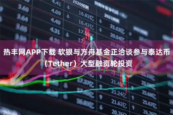 热丰网APP下载 软银与方舟基金正洽谈参与泰达币（Tether）大型融资轮投资