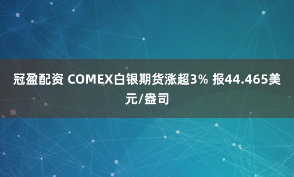 冠盈配资 COMEX白银期货涨超3% 报44.465美元/盎司