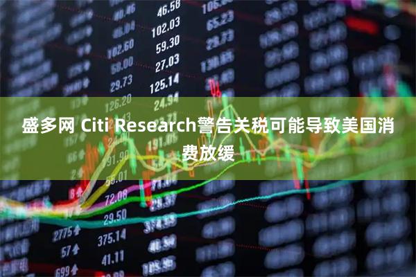 盛多网 Citi Research警告关税可能导致美国消费放缓