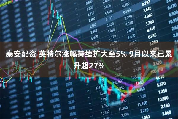 泰安配资 英特尔涨幅持续扩大至5% 9月以来已累升超27%