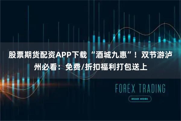 股票期货配资APP下载 “酒城九惠”！双节游泸州必看：免费/折扣福利打包送上