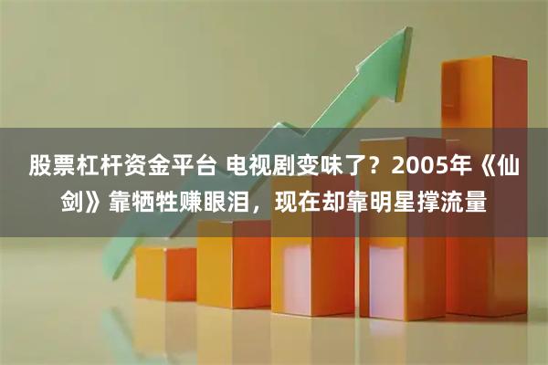 股票杠杆资金平台 电视剧变味了？2005年《仙剑》靠牺牲赚眼泪，现在却靠明星撑流量