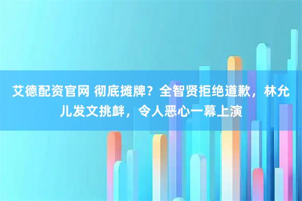 艾德配资官网 彻底摊牌？全智贤拒绝道歉，林允儿发文挑衅，令人恶心一幕上演