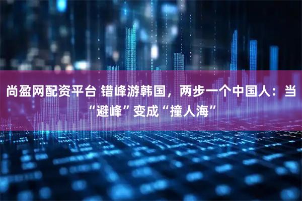 尚盈网配资平台 错峰游韩国,两步一个中国人:当“避峰”变成“撞人海”