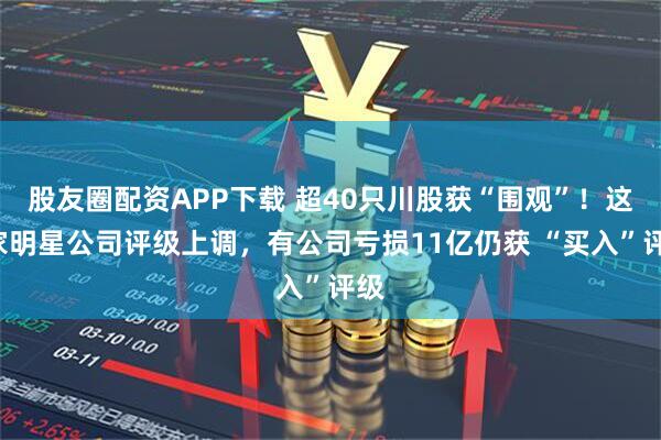 股友圈配资APP下载 超40只川股获“围观”!这3家明星公司评级上调,有公司亏损11亿仍获 “买入”评级