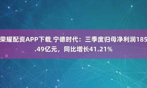 荣耀配资APP下载 宁德时代：三季度归母净利润185.49亿元，同比增长41.21%