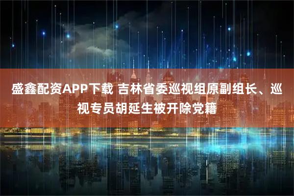 盛鑫配资APP下载 吉林省委巡视组原副组长、巡视专员胡延生被开除党籍