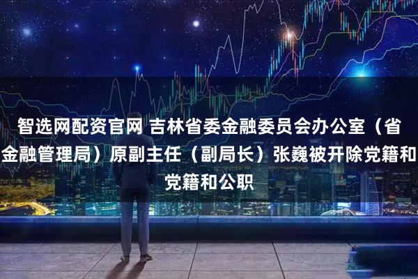 智选网配资官网 吉林省委金融委员会办公室（省地方金融管理局）原副主任（副局长）张巍被开除党籍和公职