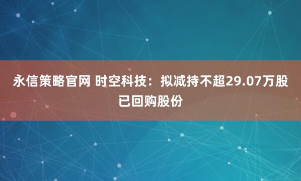 永信策略官网 时空科技：拟减持不超29.07万股已回购股份