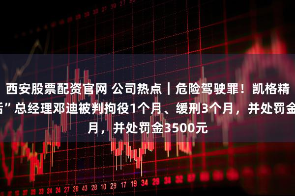 西安股票配资官网 公司热点｜危险驾驶罪！凯格精机“80后”总经理邓迪被判拘役1个月、缓刑3个月，并处罚金3500元