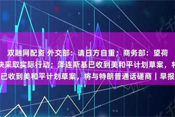 双融网配资 外交部:请日方自重;商务部:望荷方就安世半导体问题尽快采取实际行动;泽连斯基已收到美和平计划草案,将与特朗普通话磋商|早报