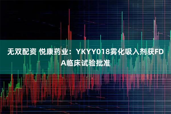 无双配资 悦康药业：YKYY018雾化吸入剂获FDA临床试验批准