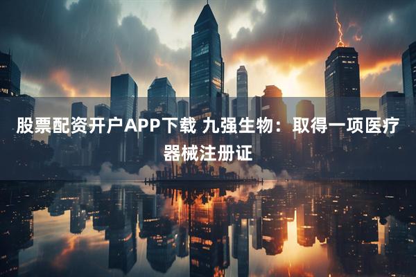 股票配资开户APP下载 九强生物：取得一项医疗器械注册证