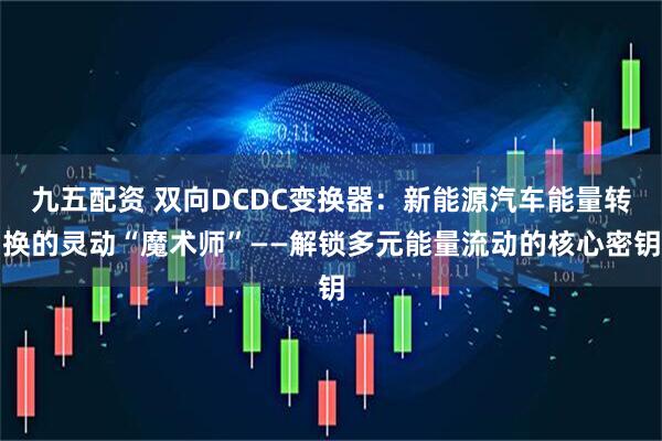 九五配资 双向DCDC变换器：新能源汽车能量转换的灵动“魔术师”——解锁多元能量流动的核心密钥