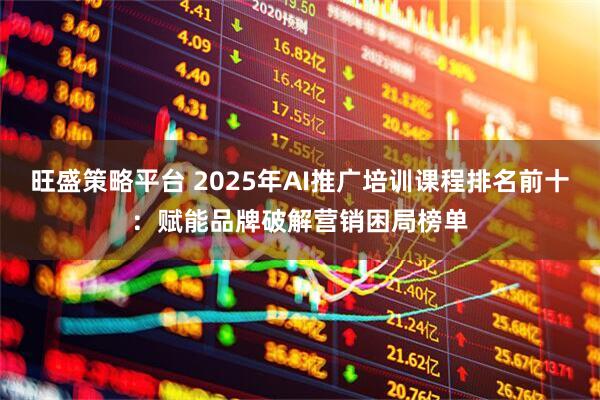 旺盛策略平台 2025年AI推广培训课程排名前十:赋能品牌破解营销困局榜单
