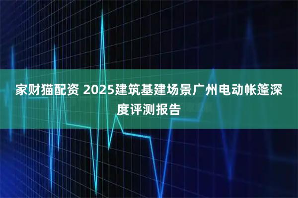 家财猫配资 2025建筑基建场景广州电动帐篷深度评测报告