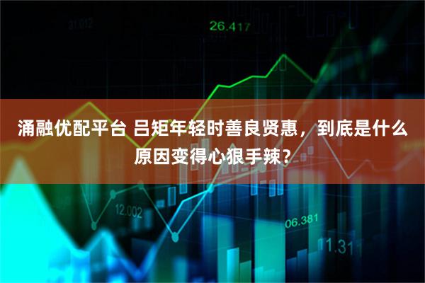 涌融优配平台 吕矩年轻时善良贤惠,到底是什么原因变得心狠手辣?