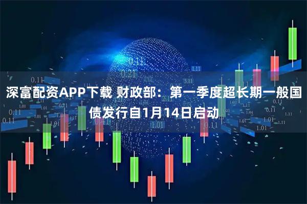 深富配资APP下载 财政部：第一季度超长期一般国债发行自1月14日启动