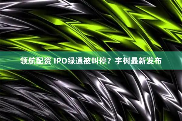 领航配资 IPO绿通被叫停？宇树最新发布