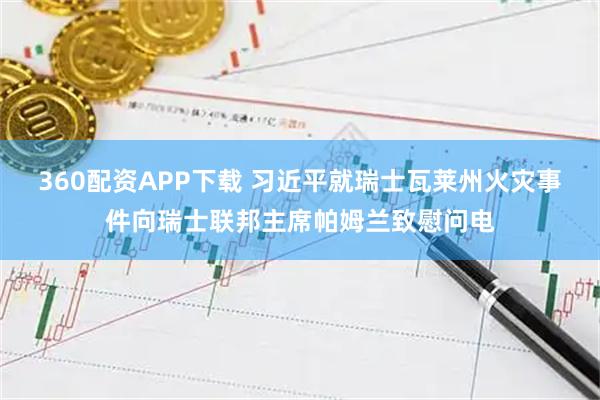 360配资APP下载 习近平就瑞士瓦莱州火灾事件向瑞士联邦主席帕姆兰致慰问电