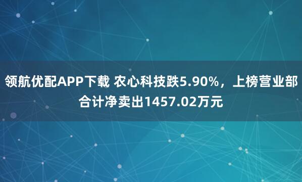 领航优配APP下载 农心科技跌5.90%，上榜营业部合计净卖出1457.02万元