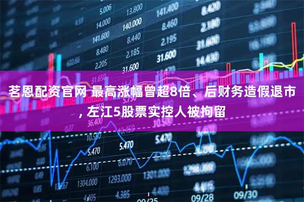 茗恩配资官网 最高涨幅曾超8倍、后财务造假退市, 左江5股票实控人被拘留