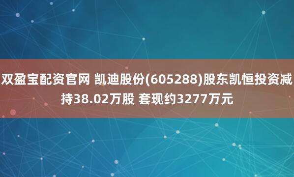 双盈宝配资官网 凯迪股份(605288)股东凯恒投资减持38.02万股 套现约3277万元