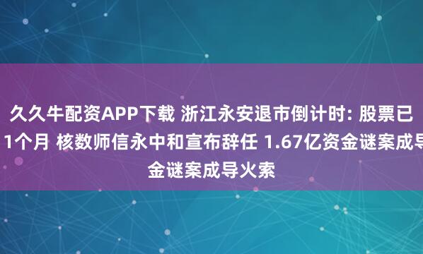 久久牛配资APP下载 浙江永安退市倒计时: 股票已停牌11个月 核数师信永中和宣布辞任 1.67亿资金谜案成导火索