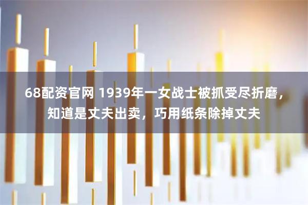68配资官网 1939年一女战士被抓受尽折磨，知道是丈夫出卖，巧用纸条除掉丈夫