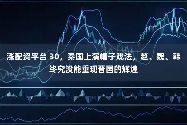涨配资平台 30，秦国上演帽子戏法，赵、魏、韩终究没能重现晋国的辉煌