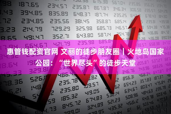 惠管钱配资官网 文丽的徒步朋友圈｜火地岛国家公园：“世界尽头”的徒步天堂
