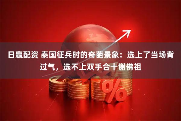 日赢配资 泰国征兵时的奇葩景象：选上了当场背过气，选不上双手合十谢佛祖