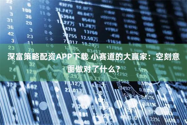 深富策略配资APP下载 小赛道的大赢家：空刻意面做对了什么？