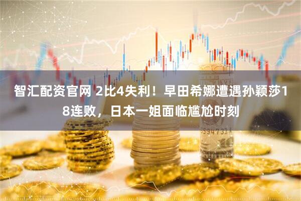 智汇配资官网 2比4失利！早田希娜遭遇孙颖莎18连败，日本一姐面临尴尬时刻