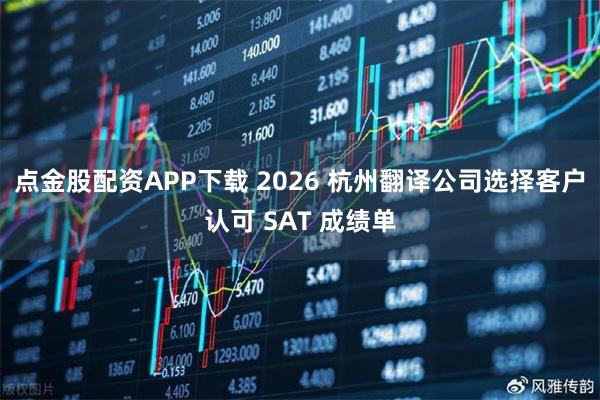 点金股配资APP下载 2026 杭州翻译公司选择客户认可 SAT 成绩单