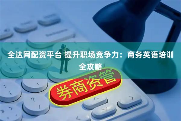 全达网配资平台 提升职场竞争力:商务英语培训全攻略