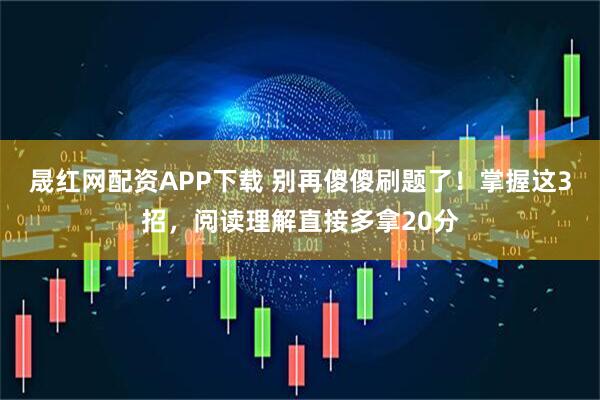 晟红网配资APP下载 别再傻傻刷题了！掌握这3招，阅读理解直接多拿20分