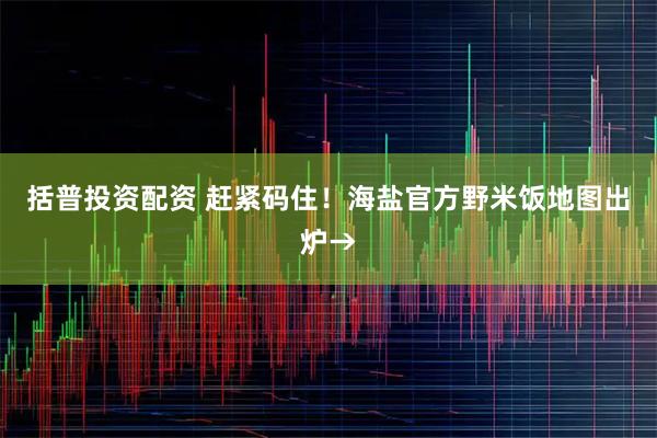 括普投资配资 赶紧码住！海盐官方野米饭地图出炉→