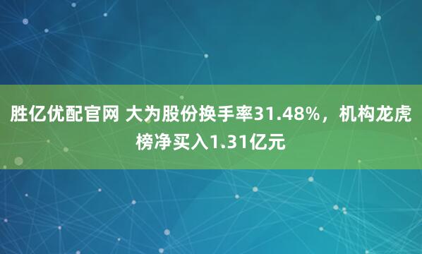 胜亿优配官网 大为股份换手率31.48%，机构龙虎榜净买入1.31亿元