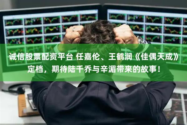 诚信股票配资平台 任嘉伦、王鹤润《佳偶天成》定档，期待陆千乔与辛湄带来的故事！