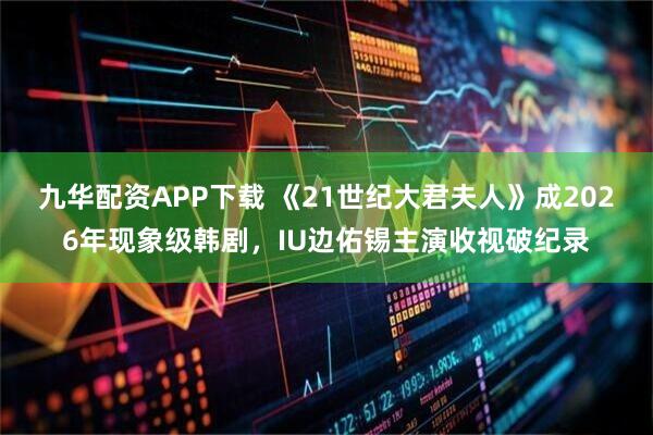 九华配资APP下载 《21世纪大君夫人》成2026年现象级韩剧，IU边佑锡主演收视破纪录