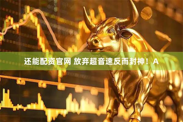 还能配资官网 放弃超音速反而封神！A