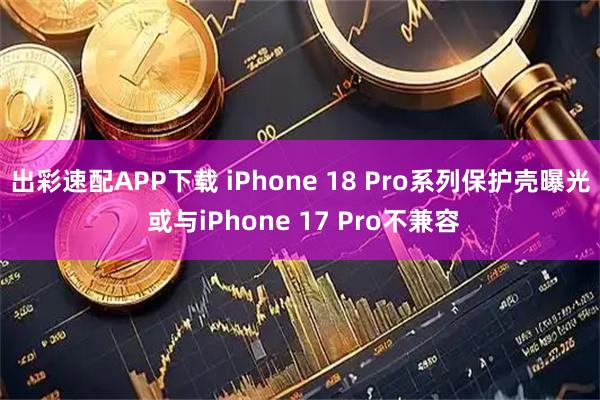 出彩速配APP下载 iPhone 18 Pro系列保护壳曝光 或与iPhone 17 Pro不兼容
