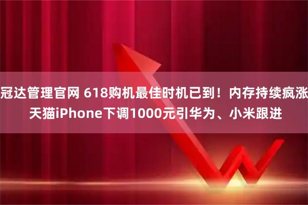 冠达管理官网 618购机最佳时机已到！内存持续疯涨 天猫iPhone下调1000元引华为、小米跟进