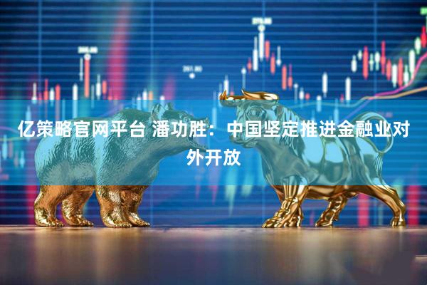 亿策略官网平台 潘功胜：中国坚定推进金融业对外开放